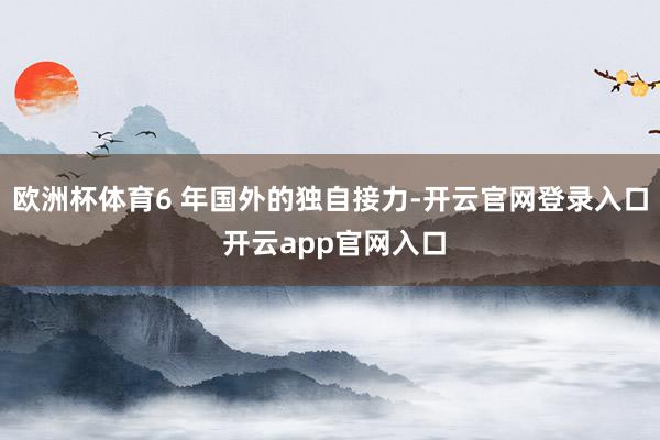 欧洲杯体育6 年国外的独自接力-开云官网登录入口 开云app官网入口