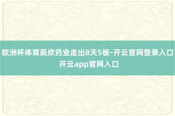 欧洲杯体育辰欣药业走出8天5板-开云官网登录入口 开云app官网入口