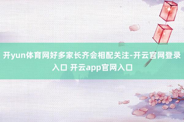 开yun体育网好多家长齐会相配关注-开云官网登录入口 开云app官网入口