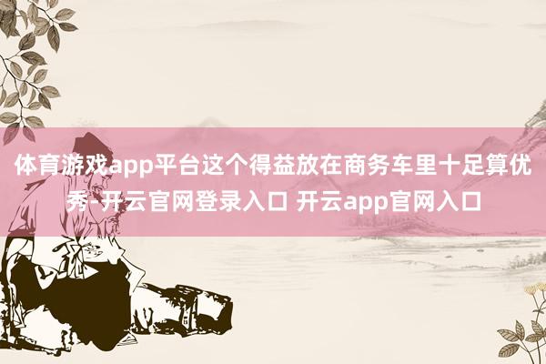 体育游戏app平台这个得益放在商务车里十足算优秀-开云官网登录入口 开云app官网入口