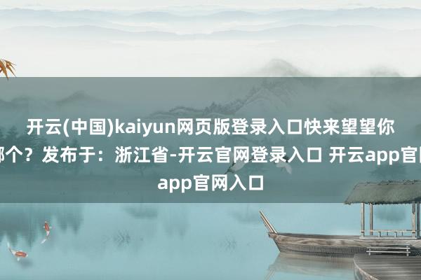 开云(中国)kaiyun网页版登录入口快来望望你意志哪个？发布于：浙江省-开云官网登录入口 开云app官网入口