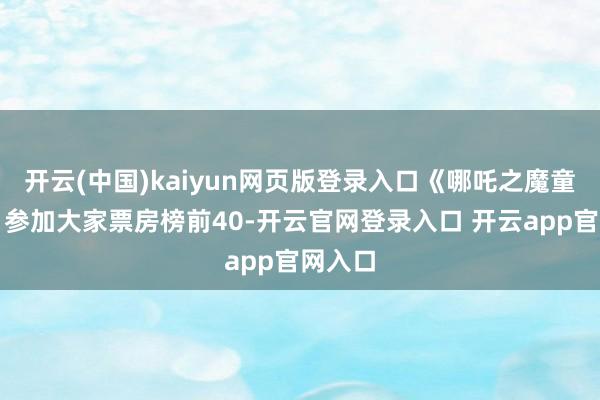 开云(中国)kaiyun网页版登录入口《哪吒之魔童闹海》参加大家票房榜前40-开云官网登录入口 开云app官网入口