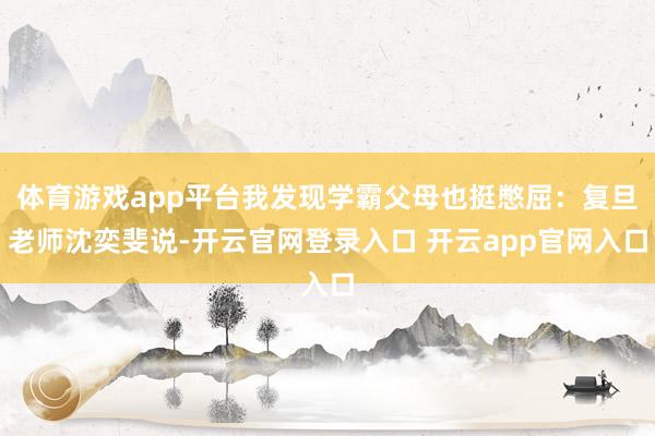 体育游戏app平台我发现学霸父母也挺憋屈：复旦老师沈奕斐说-开云官网登录入口 开云app官网入口