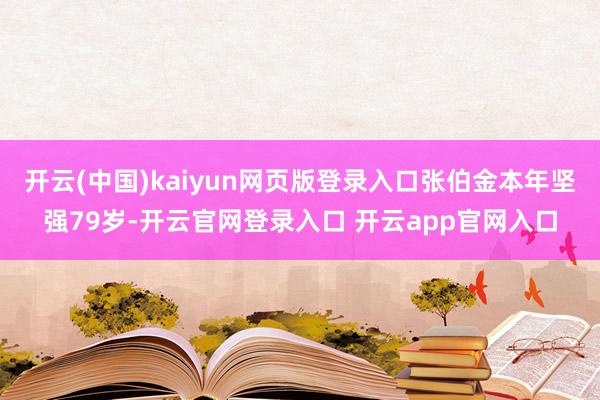 开云(中国)kaiyun网页版登录入口张伯金本年坚强79岁-开云官网登录入口 开云app官网入口