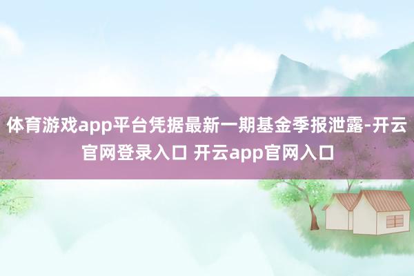 体育游戏app平台凭据最新一期基金季报泄露-开云官网登录入口 开云app官网入口