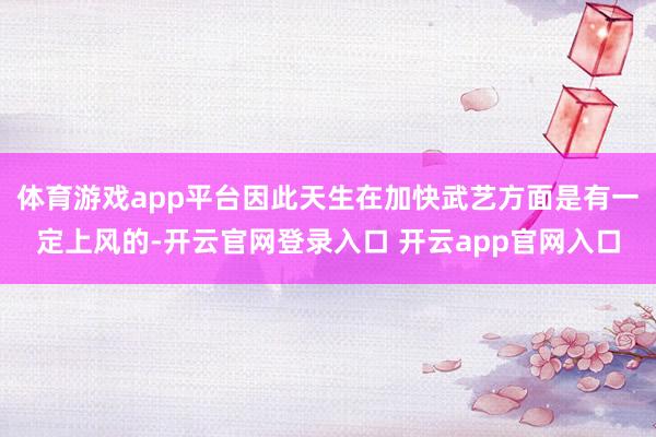 体育游戏app平台因此天生在加快武艺方面是有一定上风的-开云官网登录入口 开云app官网入口