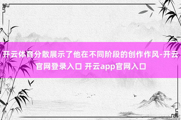 开云体育分散展示了他在不同阶段的创作作风-开云官网登录入口 开云app官网入口