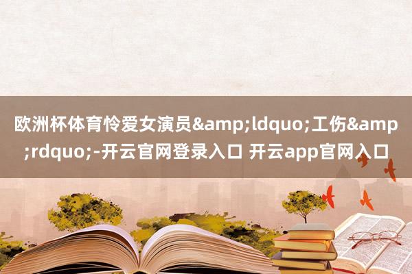 欧洲杯体育怜爱女演员&ldquo;工伤&rdquo;-开云官网登录入口 开云app官网入口