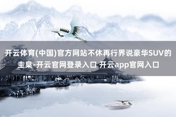 开云体育(中国)官方网站不休再行界说豪华SUV的圭臬-开云官网登录入口 开云app官网入口