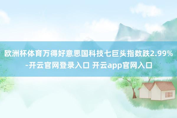 欧洲杯体育万得好意思国科技七巨头指数跌2.99%-开云官网登录入口 开云app官网入口