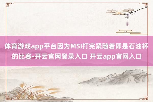 体育游戏app平台因为MSI打完紧随着即是石油杯的比赛-开云官网登录入口 开云app官网入口