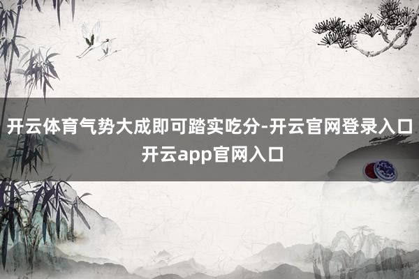开云体育气势大成即可踏实吃分-开云官网登录入口 开云app官网入口