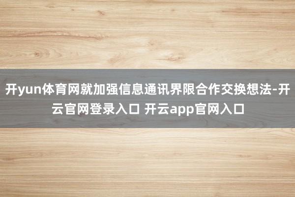 开yun体育网就加强信息通讯界限合作交换想法-开云官网登录入口 开云app官网入口