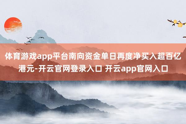 体育游戏app平台南向资金单日再度净买入超百亿港元-开云官网登录入口 开云app官网入口