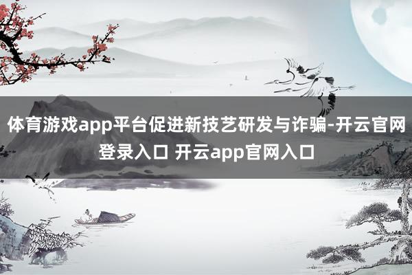 体育游戏app平台促进新技艺研发与诈骗-开云官网登录入口 开云app官网入口