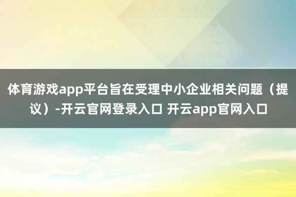 体育游戏app平台旨在受理中小企业相关问题（提议）-开云官网登录入口 开云app官网入口