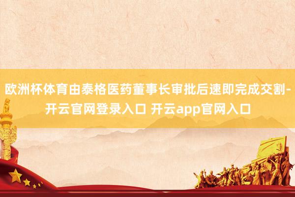 欧洲杯体育由泰格医药董事长审批后速即完成交割-开云官网登录入口 开云app官网入口