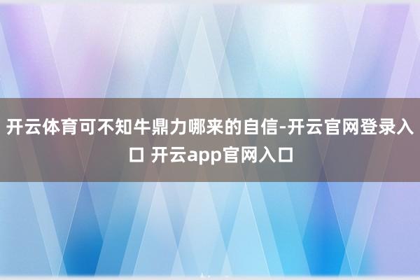 开云体育可不知牛鼎力哪来的自信-开云官网登录入口 开云app官网入口