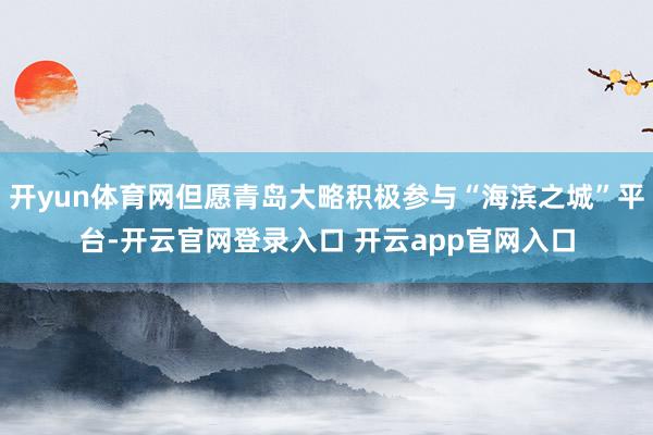 开yun体育网但愿青岛大略积极参与“海滨之城”平台-开云官网登录入口 开云app官网入口