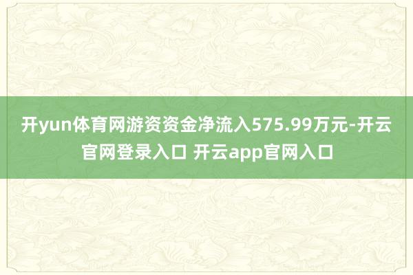开yun体育网游资资金净流入575.99万元-开云官网登录入口 开云app官网入口
