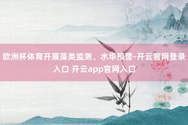 欧洲杯体育开展藻类监测、水华预警-开云官网登录入口 开云app官网入口