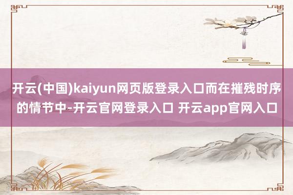 开云(中国)kaiyun网页版登录入口而在摧残时序的情节中-开云官网登录入口 开云app官网入口