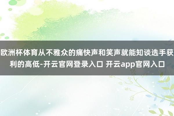 欧洲杯体育从不雅众的痛快声和笑声就能知谈选手获利的高低-开云官网登录入口 开云app官网入口