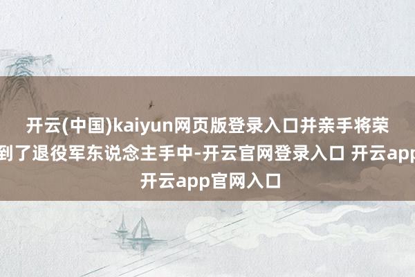 开云(中国)kaiyun网页版登录入口并亲手将荣誉文凭递到了退役军东说念主手中-开云官网登录入口 开云app官网入口