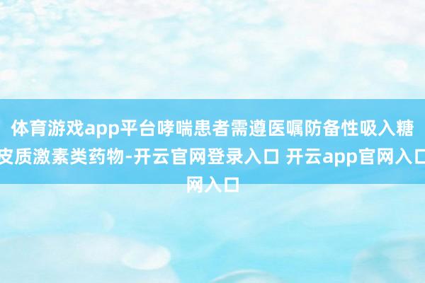 体育游戏app平台哮喘患者需遵医嘱防备性吸入糖皮质激素类药物-开云官网登录入口 开云app官网入口