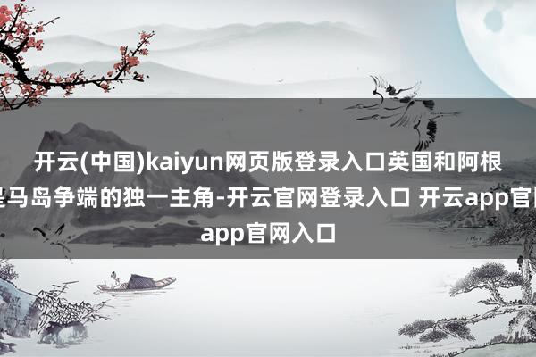 开云(中国)kaiyun网页版登录入口英国和阿根廷不是马岛争端的独一主角-开云官网登录入口 开云app官网入口
