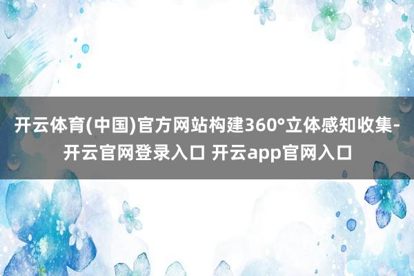 开云体育(中国)官方网站构建360°立体感知收集-开云官网登录入口 开云app官网入口