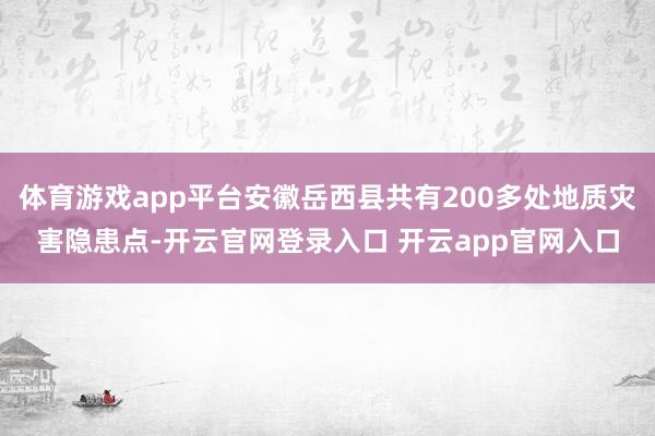 体育游戏app平台安徽岳西县共有200多处地质灾害隐患点-开云官网登录入口 开云app官网入口