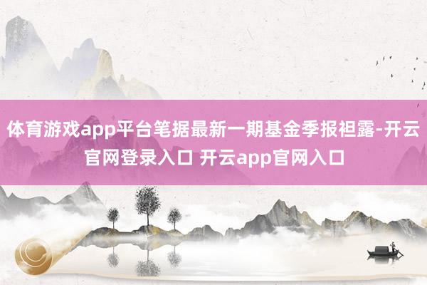 体育游戏app平台笔据最新一期基金季报袒露-开云官网登录入口 开云app官网入口