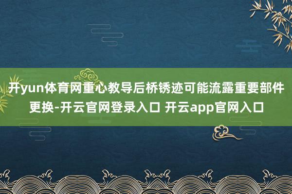 开yun体育网重心教导后桥锈迹可能流露重要部件更换-开云官网登录入口 开云app官网入口