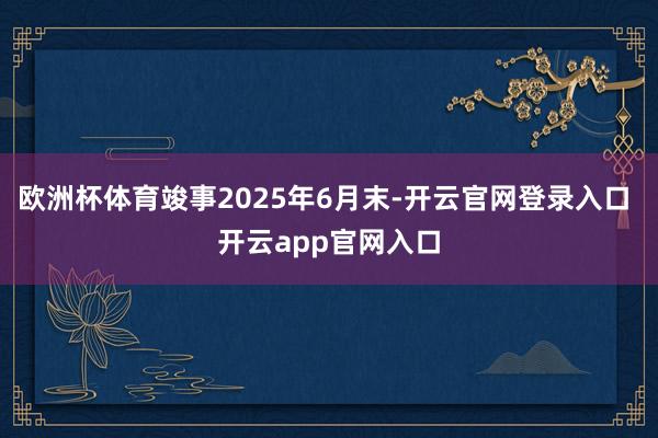 欧洲杯体育竣事2025年6月末-开云官网登录入口 开云app官网入口