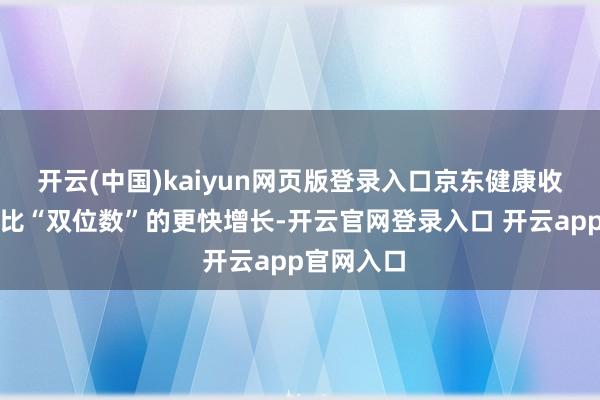 开云(中国)kaiyun网页版登录入口京东健康收入完竣同比“双位数”的更快增长-开云官网登录入口 开云app官网入口