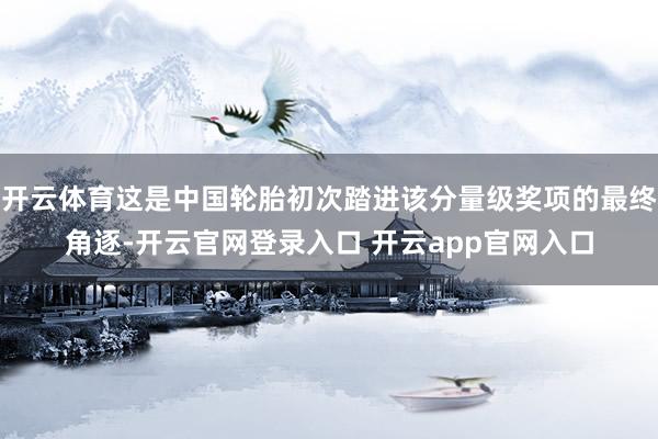开云体育这是中国轮胎初次踏进该分量级奖项的最终角逐-开云官网登录入口 开云app官网入口