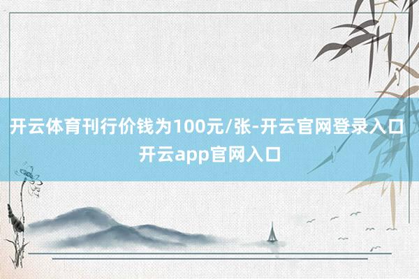 开云体育刊行价钱为100元/张-开云官网登录入口 开云app官网入口