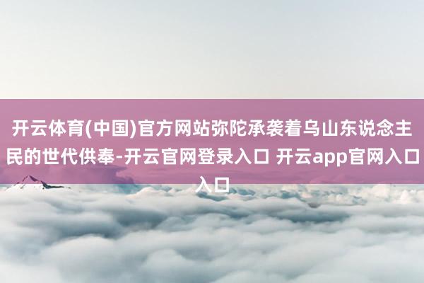 开云体育(中国)官方网站弥陀承袭着乌山东说念主民的世代供奉-开云官网登录入口 开云app官网入口