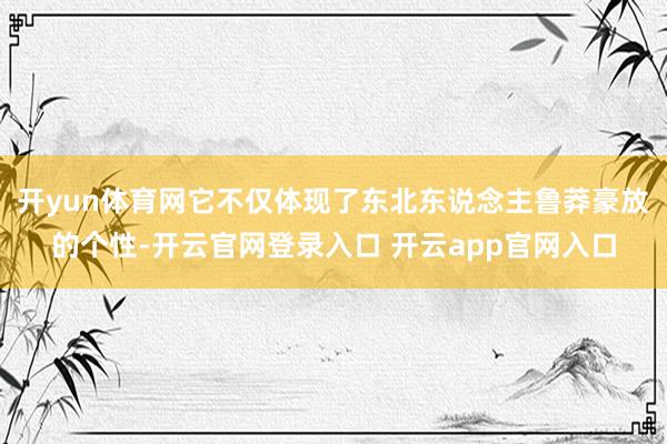 开yun体育网它不仅体现了东北东说念主鲁莽豪放的个性-开云官网登录入口 开云app官网入口