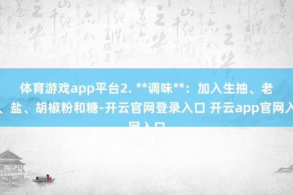 体育游戏app平台2. **调味**：加入生抽、老抽、盐、胡椒粉和糖-开云官网登录入口 开云app官网入口