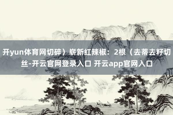 开yun体育网切碎）崭新红辣椒：2根（去蒂去籽切丝-开云官网登录入口 开云app官网入口