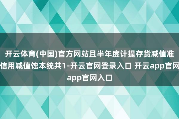 开云体育(中国)官方网站且半年度计提存货减值准备和信用减值蚀本统共1-开云官网登录入口 开云app官网入口