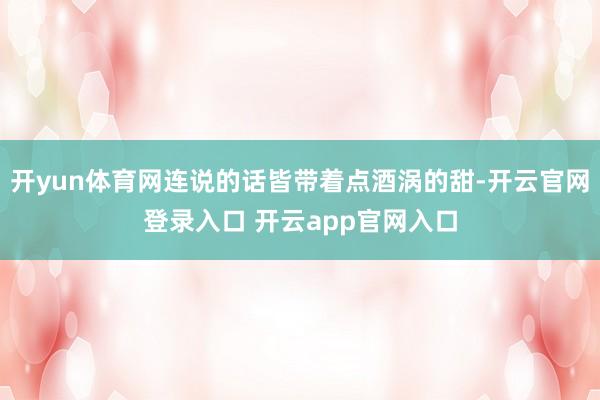 开yun体育网连说的话皆带着点酒涡的甜-开云官网登录入口 开云app官网入口