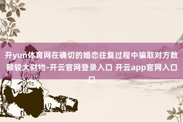 开yun体育网在确切的婚恋往复过程中骗取对方数额较大财物-开云官网登录入口 开云app官网入口