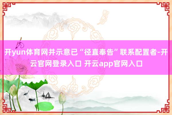 开yun体育网并示意已“径直奉告”联系配置者-开云官网登录入口 开云app官网入口