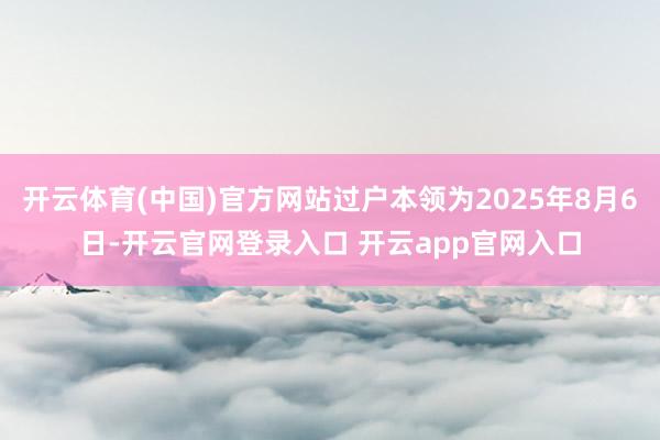 开云体育(中国)官方网站过户本领为2025年8月6日-开云官网登录入口 开云app官网入口