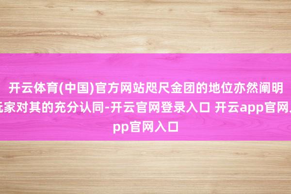开云体育(中国)官方网站咫尺金团的地位亦然阐明了玩家对其的充分认同-开云官网登录入口 开云app官网入口