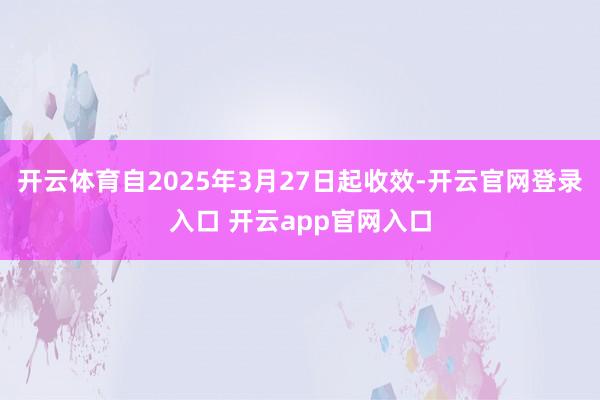 开云体育自2025年3月27日起收效-开云官网登录入口 开云app官网入口