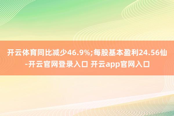 开云体育同比减少46.9%;每股基本盈利24.56仙-开云官网登录入口 开云app官网入口